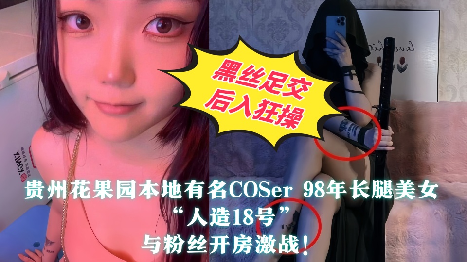 【全程高能】贵州花果园本地有名COSer 98年长腿美女【人造18号】与粉丝开房激战！黑丝足交后入狂操