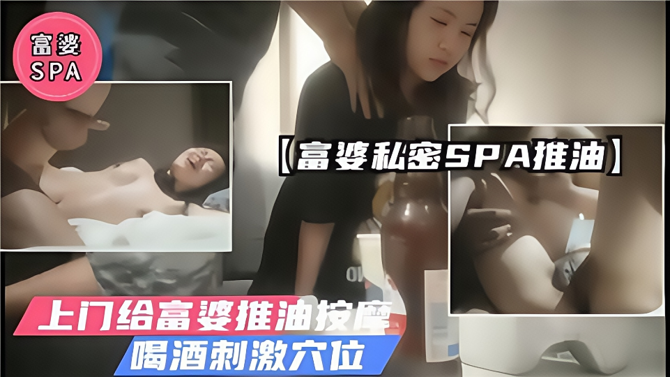 【富婆私密SPA推油】上门给富婆推油按摩，喝酒刺激穴位~