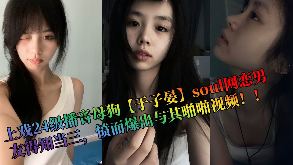 上戏24级播音母狗【于子晏】soul网恋男友得知当三，愤而爆出与其啪啪视频！！
